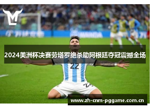 2024美洲杯决赛劳塔罗绝杀助阿根廷夺冠震撼全场