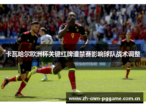 卡瓦哈尔欧洲杯关键红牌遭禁赛影响球队战术调整